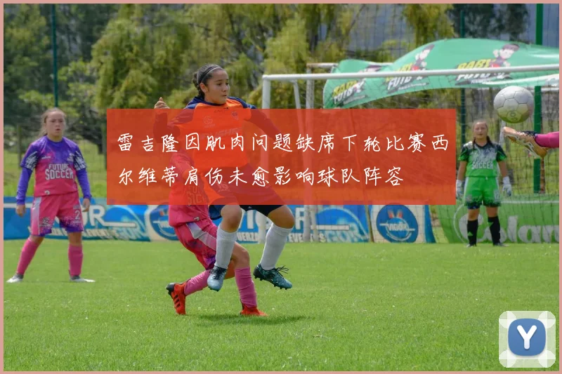 雷吉隆因肌肉问题缺席下轮比赛西尔维蒂肩伤未愈影响球队阵容