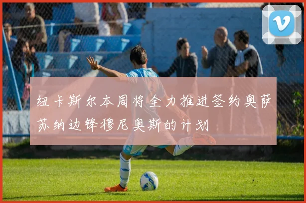 纽卡斯尔本周将全力推进签约奥萨苏纳边锋穆尼奥斯的计划