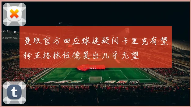 曼联官方回应球迷疑问卡里克有望转正格林伍德复出几乎无望
