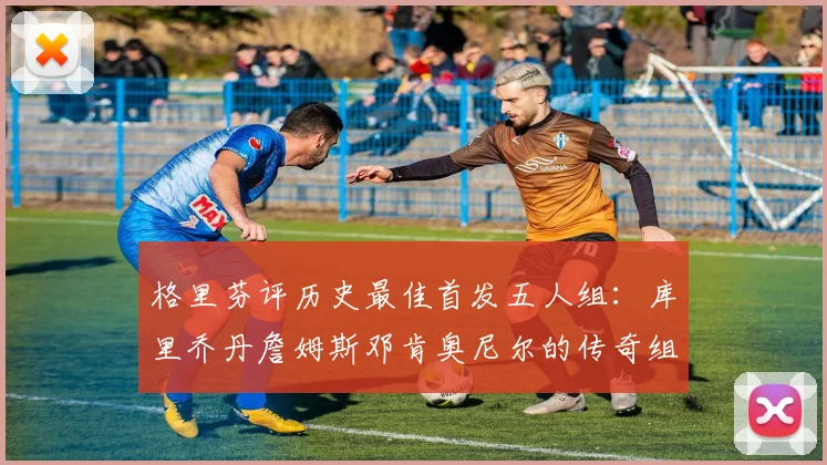 格里芬评历史最佳首发五人组：库里乔丹詹姆斯邓肯奥尼尔的传奇组合
