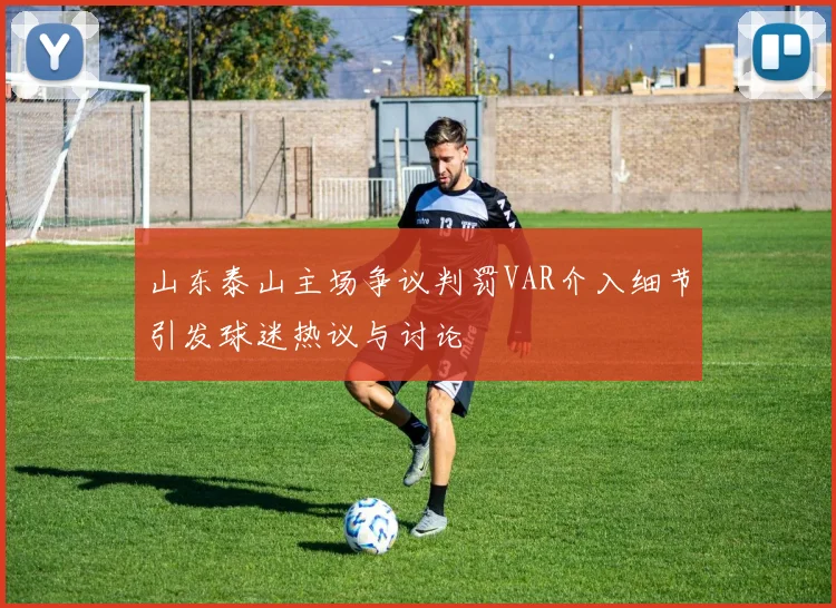 山东泰山主场争议判罚VAR介入细节引发球迷热议与讨论