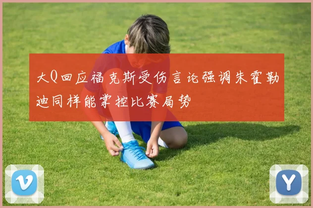 大Q回应福克斯受伤言论强调朱霍勒迪同样能掌控比赛局势