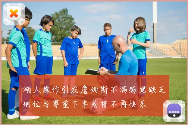 湖人操作引发詹姆斯不满感觉缺乏地位与尊重下季或将不再快乐