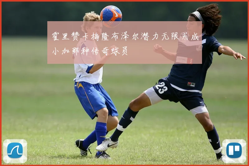 霍里赞卡梅隆布泽尔潜力无限或成小加那种传奇球员