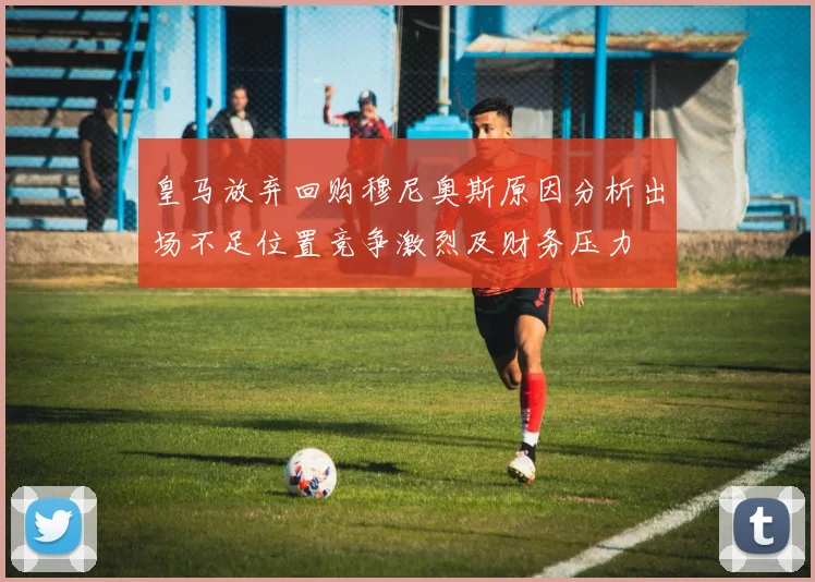 皇马放弃回购穆尼奥斯原因分析出场不足位置竞争激烈及财务压力