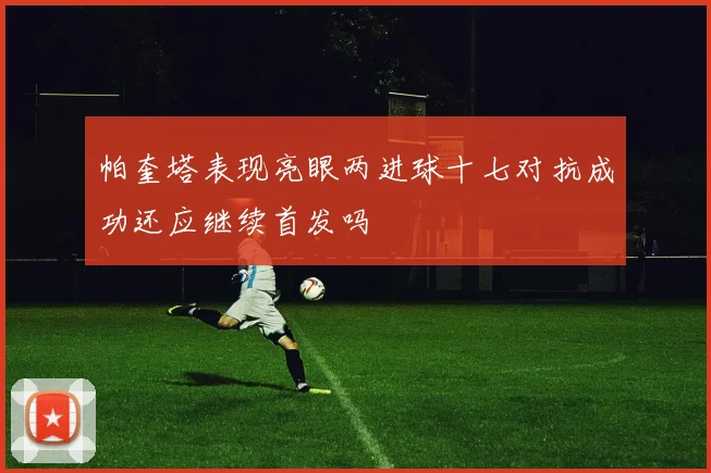 帕奎塔表现亮眼两进球十七对抗成功还应继续首发吗