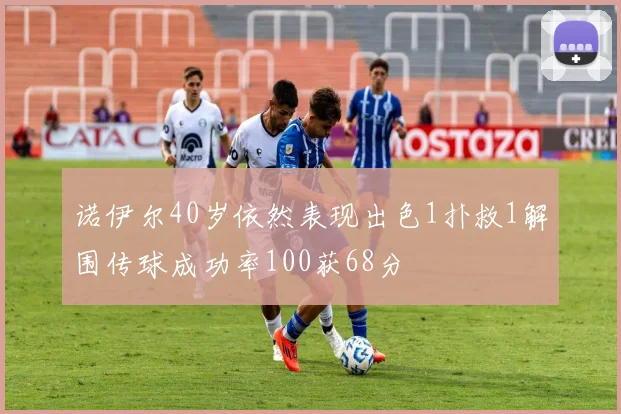 诺伊尔40岁依然表现出色1扑救1解围传球成功率100获68分