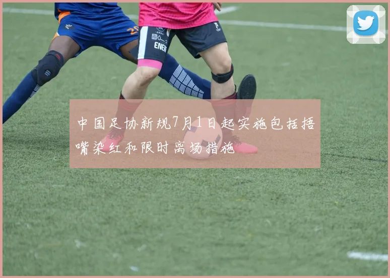 中国足协新规7月1日起实施包括捂嘴染红和限时离场措施