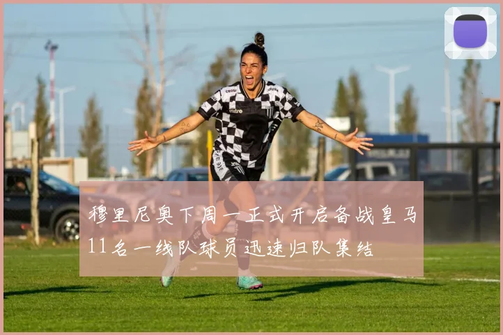 穆里尼奥下周一正式开启备战皇马11名一线队球员迅速归队集结