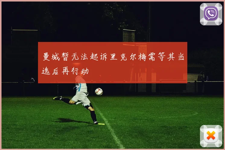曼城暂无法起诉里克尔梅需等其当选后再行动