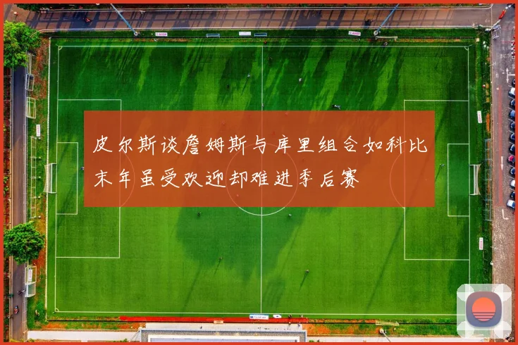 皮尔斯谈詹姆斯与库里组合如科比末年虽受欢迎却难进季后赛