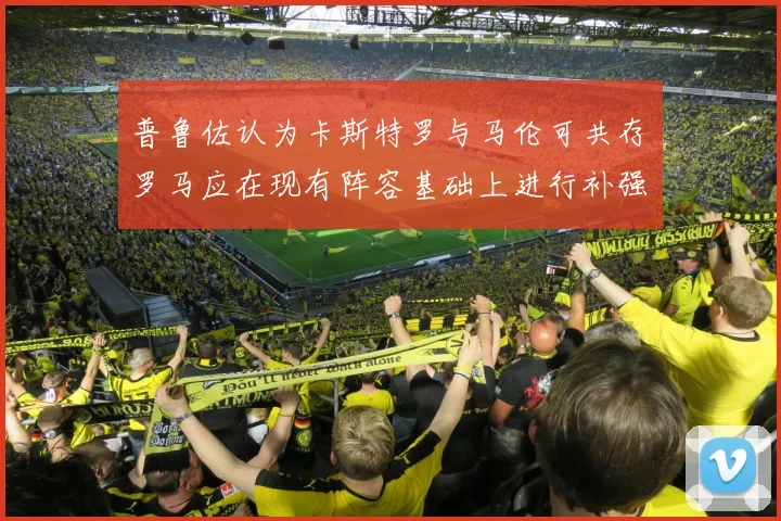 普鲁佐认为卡斯特罗与马伦可共存罗马应在现有阵容基础上进行补强