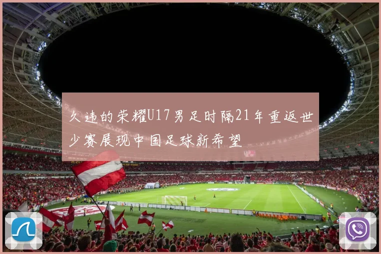 久违的荣耀U17男足时隔21年重返世少赛展现中国足球新希望
