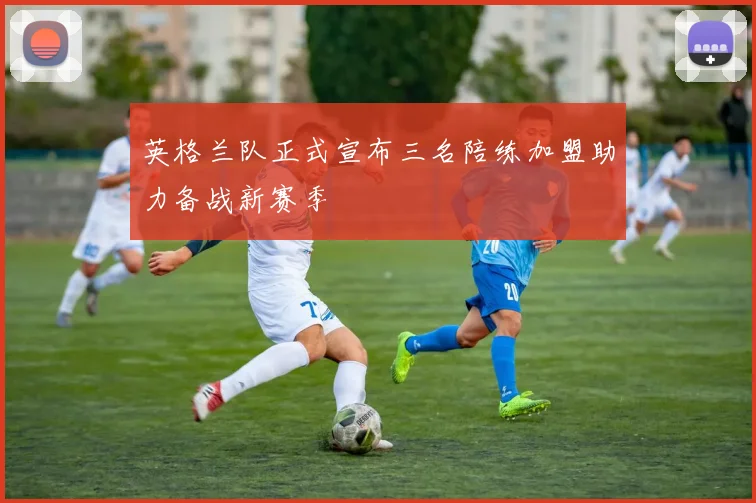 英格兰队正式宣布三名陪练加盟助力备战新赛季