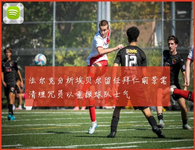 法尔克分析埃贝尔留任拜仁前景需清理冗员以重振球队士气