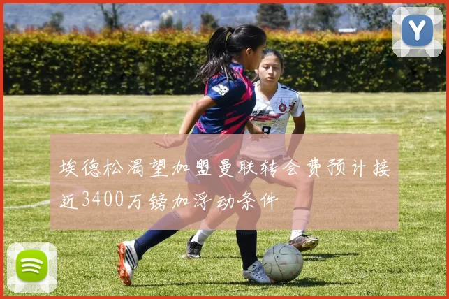 埃德松渴望加盟曼联转会费预计接近3400万镑加浮动条件