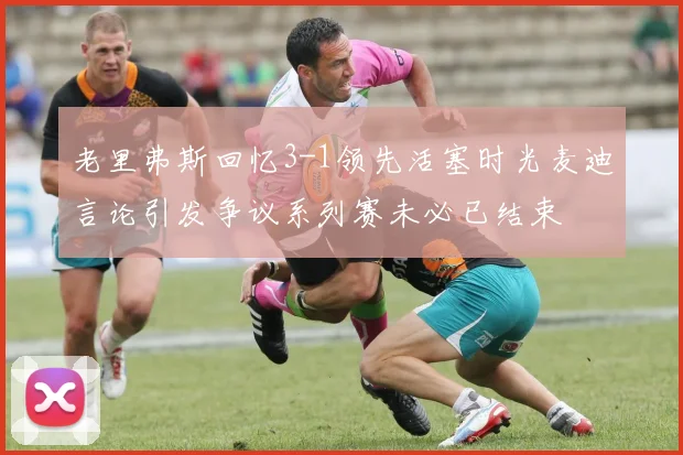 老里弗斯回忆3-1领先活塞时光麦迪言论引发争议系列赛未必已结束