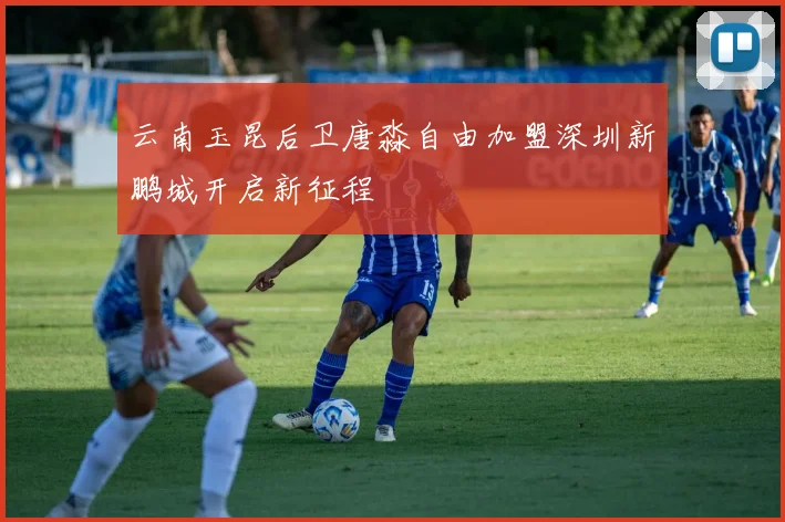 云南玉昆后卫唐淼自由加盟深圳新鹏城开启新征程