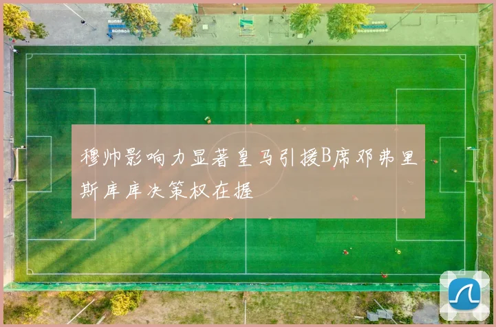 穆帅影响力显著皇马引援B席邓弗里斯库库决策权在握