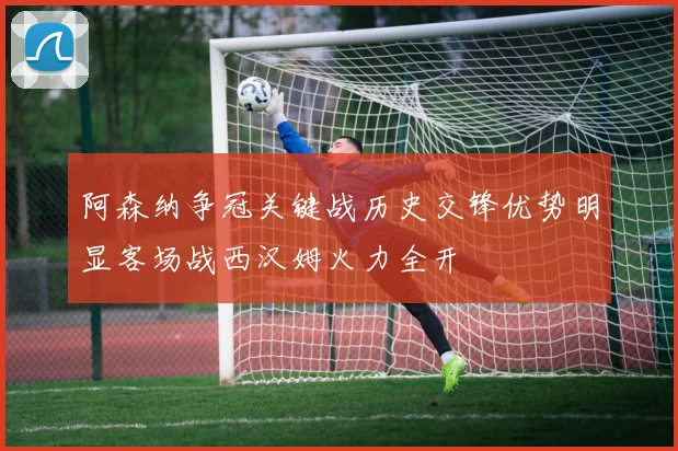 阿森纳争冠关键战历史交锋优势明显客场战西汉姆火力全开