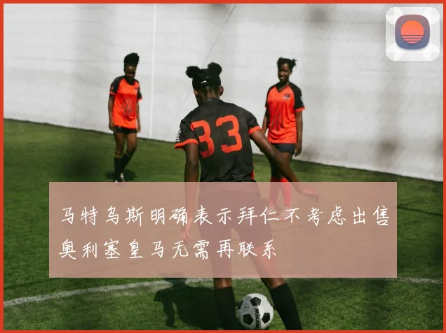 马特乌斯明确表示拜仁不考虑出售奥利塞皇马无需再联系